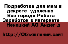 Подработка для мам в декрете (удаленно) - Все города Работа » Заработок в интернете   . Ненецкий АО,Андег д.